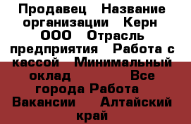 Продавец › Название организации ­ Керн, ООО › Отрасль предприятия ­ Работа с кассой › Минимальный оклад ­ 14 000 - Все города Работа » Вакансии   . Алтайский край